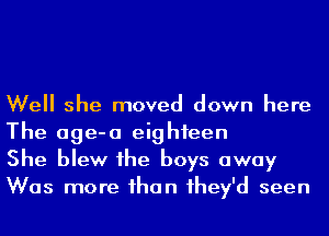 Well she moved down here
The age-a eighteen

She blew 1he boys away
Was more ihan 1hey'd seen