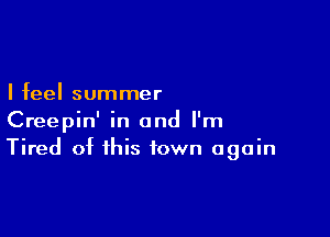 I feel summer

Creepin' in and I'm
Tired of this town again
