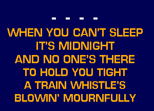 WHEN YOU CAN'T SLEEP
ITS MIDNIGHT

AND NO ONE'S THERE
TO HOLD YOU TIGHT
A TRAIN VUHISTLE'S

BLOVUIN' MOURNFULLY