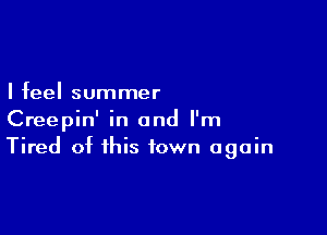 I feel summer

Creepin' in and I'm
Tired of this town again