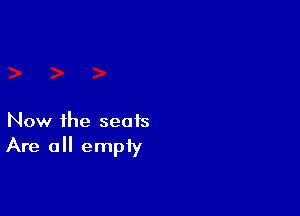 Now the seats
Are all empty