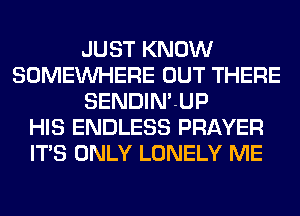 JUST KNOW
SOMEINHERE OUT THERE
SENDIN'UP
HIS ENDLESS PRAYER
ITS ONLY LONELY ME