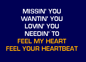 MISSIN' YOU
WANTIM YOU
LOVIN' YOU
NEEDIN' T0
FEEL MY HEART
FEEL YOUR HEARTBEAT