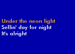 Under the neon light

Sellin' day for night
It's alright