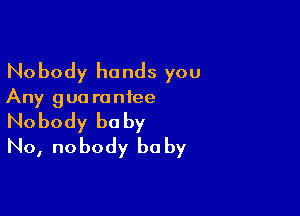 Nobody hands you

Any 9 ua ra ntee

Nobody be by
No, nobody be by