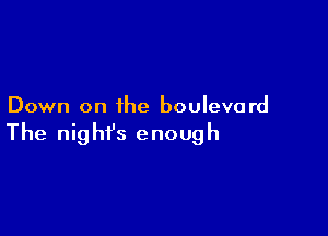 Down on ihe boulevard

The nig hfs enough