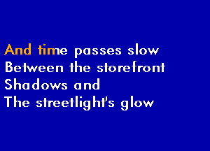 And time passes slow
Between ihe storefront

Shadows and
The sireeflig hf's glow