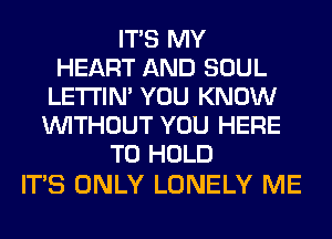 ITS MY
HEART AND SOUL
LETI'IN' YOU KNOW
WITHOUT YOU HERE
TO HOLD

ITS ONLY LONELY ME