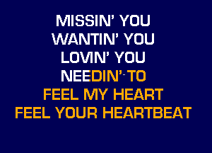 MISSIN' YOU
WANTIM YOU
LOVIN' YOU
NEEDINT0
FEEL MY HEART
FEEL YOUR HEARTBEAT