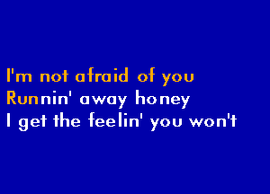 I'm not afraid of you

Runnin' away honey
I get the feelin' you won't