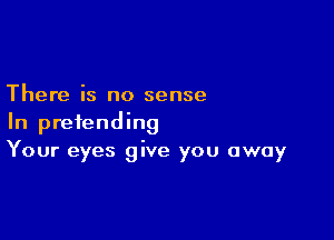 There is no sense

In pretending
Your eyes give you away