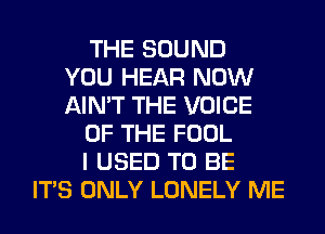 THE SOUND
YOU HEAR NOW
AIN'T THE VOICE
OF THE FOOL
I USED TO BE
ITS ONLY LONELY ME