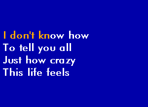 I don't know how
To tell you all

Just how crazy

This life feels