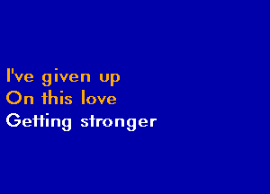 I've given up

On this love
Gefiing stronger