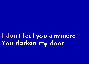 I don't feel you anymore
You darken my door