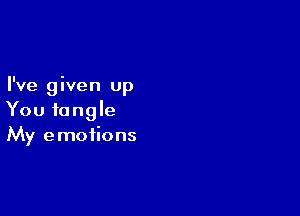 I've given up

You tangle
My emotions