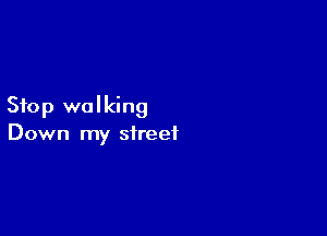 Stop walking

Down my street