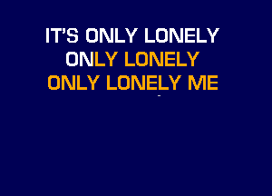 ITS ONLY LONELY
ONLY LONELY
ONLY LONELY ME