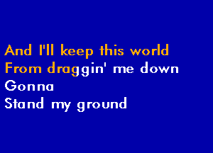 And I'll keep this world

From draggin' me down

Gon no
Sta nd my ground