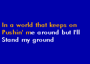 In a world that keeps on

Pushin' me around but I'll
Stand my ground