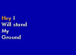Hey I
Will stand

My
Ground