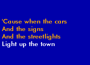 'Cause when the cars

And the signs

And the streetlights
Light up the town