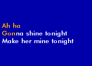 Ah ho

Gonna shine tonight
Make her mine tonight