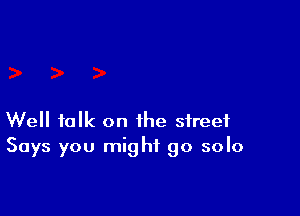 Well talk on the street
Says you might go solo