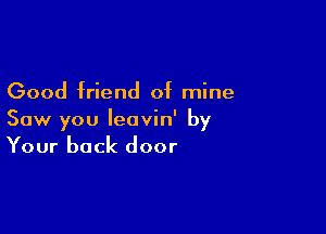 Good friend of mine

Saw you Ieovin' by
Your back door