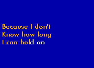 Beca use I don't

Know how long
I can hold on