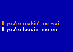 If you're mo kin' me wait

If you're leodin' me on