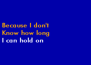 Beca use I don't

Know how long
I can hold on