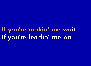 If you're mo kin' me wait

If you're leodin' me on