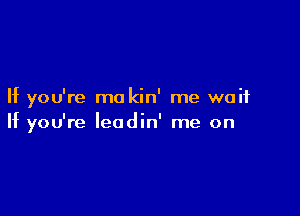 If you're mo kin' me wait

If you're leodin' me on