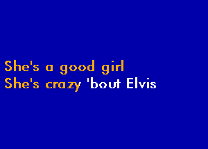 She's a good girl

She's crazy 'bou1 Elvis