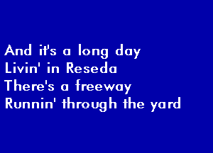 And ifs a long day

Livin' in Resedo

There's a freeway
Runnin' through the yard