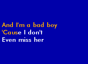 And I'm a bad boy

'Cause I don't
Even miss her