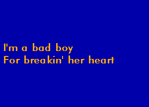 I'm a bad boy

For brea kin' her heart