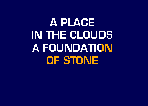 A PLACE
IN THE CLOUDS
A FOUNDATION

0F STONE