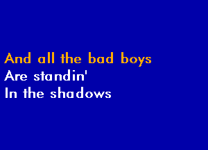 And all the bad boys

Are siondin'
In the shadows
