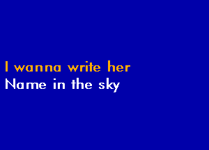 I wanna write her

Name in the sky