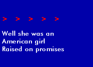 Well she was an
American girl
Raised on promises