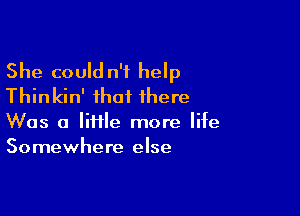 She could n'i help
Thinkin' that there

Was a lime more life
Somewhere else