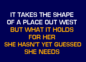 IT TAKES THE SHAPE
OF A PLACE OUT WEST
BUT WHAT IT HOLDS

FOR HER
SHE HASN'T YET GUESSED

SHE NEEDS