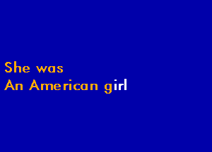 She was

An American girl