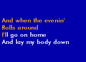 And when the evenin'
Rolls around

I'll go on home

And lay my body down