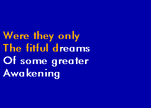 Were they only
The fiHuI dreams

Of some greater
Awa kening