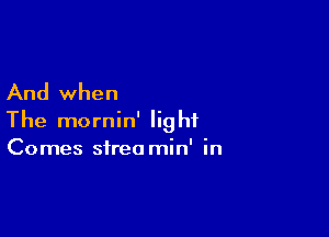 And when

The mornin' light
Comes streo min' in