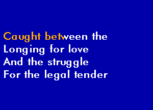 Caught between the
Longing tor love

And the struggle
For the legal tender