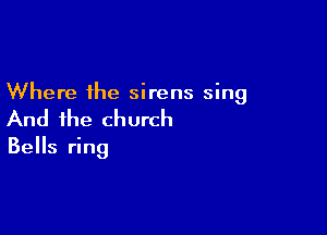 Where the sirens sing

And the church
Bells ring